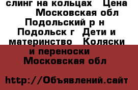 слинг на кольцах › Цена ­ 550 - Московская обл., Подольский р-н, Подольск г. Дети и материнство » Коляски и переноски   . Московская обл.